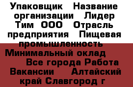 Упаковщик › Название организации ­ Лидер Тим, ООО › Отрасль предприятия ­ Пищевая промышленность › Минимальный оклад ­ 34 000 - Все города Работа » Вакансии   . Алтайский край,Славгород г.